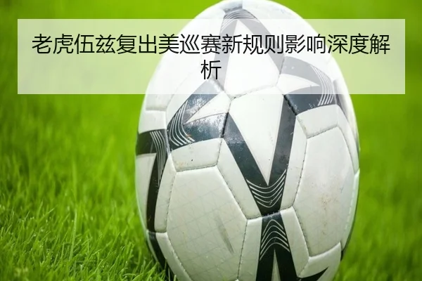 老虎伍兹复出美巡赛新规则影响深度解析